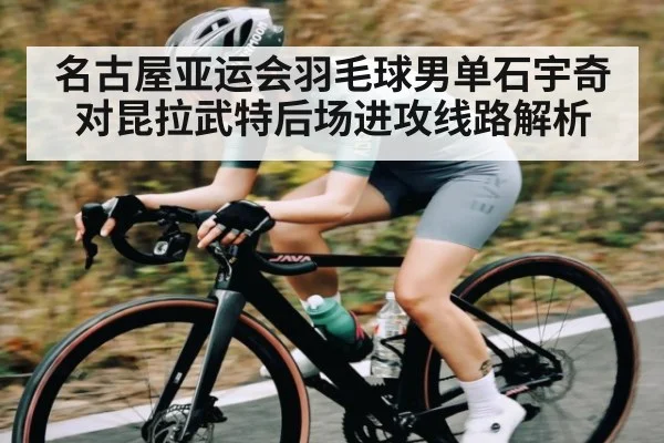 名古屋亚运会羽毛球男单石宇奇对昆拉武特后场进攻线路解析