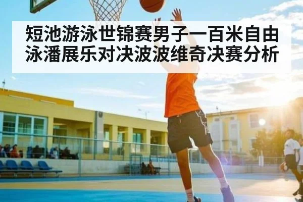 短池游泳世锦赛男子一百米自由泳潘展乐对决波波维奇决赛分析