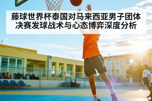 藤球世界杯泰国对马来西亚男子团体决赛发球战术与心态博弈深度分析