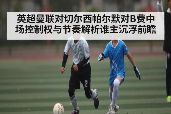 英超曼联对切尔西帕尔默对B费中场控制权与节奏解析谁主沉浮前瞻
